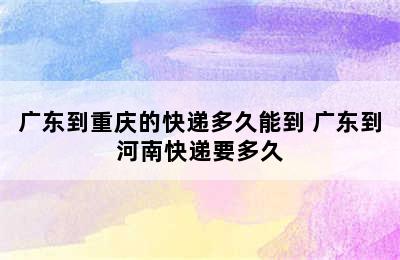 广东到重庆的快递多久能到 广东到河南快递要多久